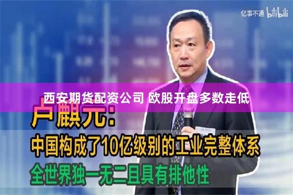 西安期货配资公司 欧股开盘多数走低