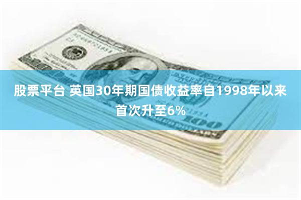 股票平台 英国30年期国债收益率自1998年以来首次升至6%