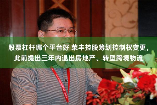 股票杠杆哪个平台好 荣丰控股筹划控制权变更，此前提出三年内退出房地产、转型跨境物流