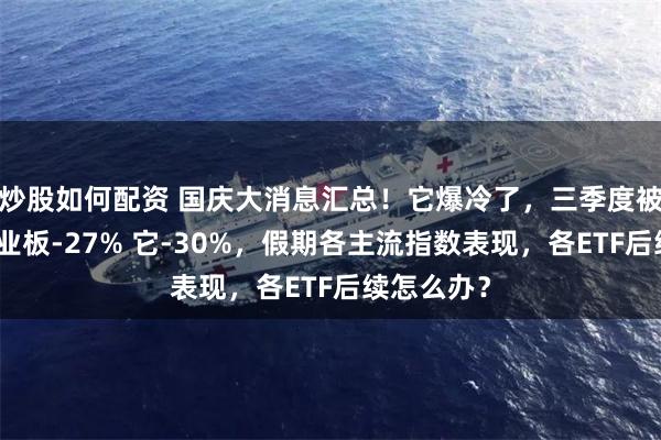 炒股如何配资 国庆大消息汇总！它爆冷了，三季度被砸哭：创业板-27% 它-30%，假期各主流指数表现，各ETF后续怎么办？