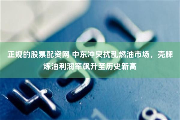 正规的股票配资网 中东冲突扰乱燃油市场，壳牌炼油利润率飙升至历史新高