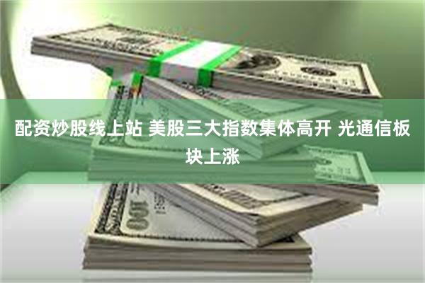 配资炒股线上站 美股三大指数集体高开 光通信板块上涨