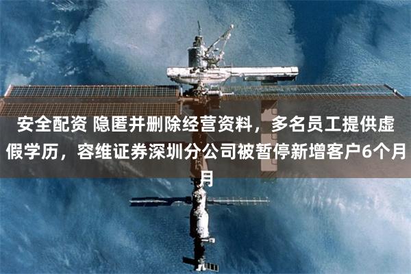 安全配资 隐匿并删除经营资料，多名员工提供虚假学历，容维证券深圳分公司被暂停新增客户6个月