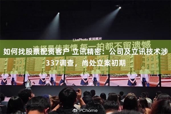 如何找股票配资客户 立讯精密：公司及立讯技术涉337调查，尚处立案初期