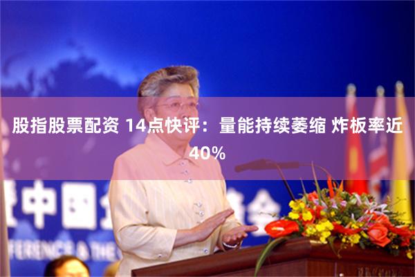 股指股票配资 14点快评：量能持续萎缩 炸板率近40%