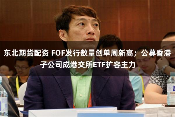 东北期货配资 FOF发行数量创单周新高；公募香港子公司成港交所ETF扩容主力