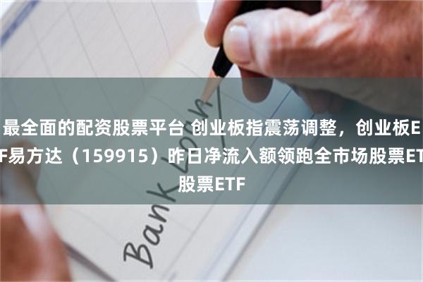 最全面的配资股票平台 创业板指震荡调整，创业板ETF易方达（159915）昨日净流入额领跑全市场股票ETF