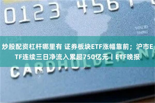 炒股配资杠杆哪里有 证券板块ETF涨幅靠前；沪市ETF连续三日净流入累超750亿元丨ETF晚报