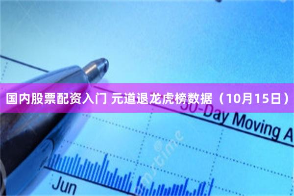 国内股票配资入门 元道退龙虎榜数据（10月15日）
