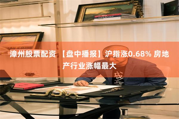 漳州股票配资 【盘中播报】沪指涨0.68% 房地产行业涨幅最大