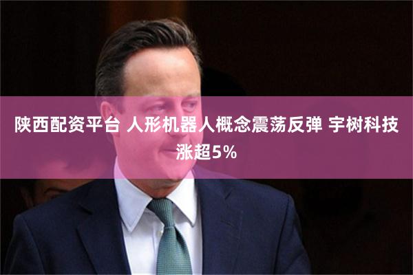 陕西配资平台 人形机器人概念震荡反弹 宇树科技涨超5%