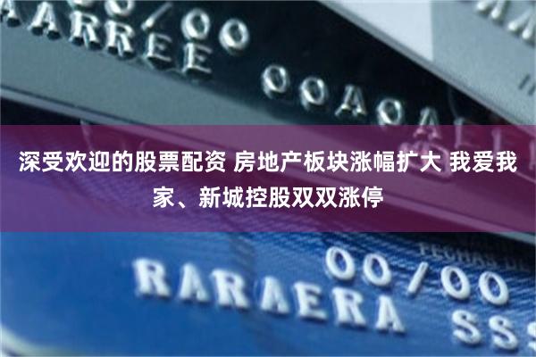 深受欢迎的股票配资 房地产板块涨幅扩大 我爱我家、新城控股双双涨停