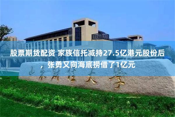 股票期货配资 家族信托减持27.5亿港元股份后，张勇又向海底捞借了1亿元