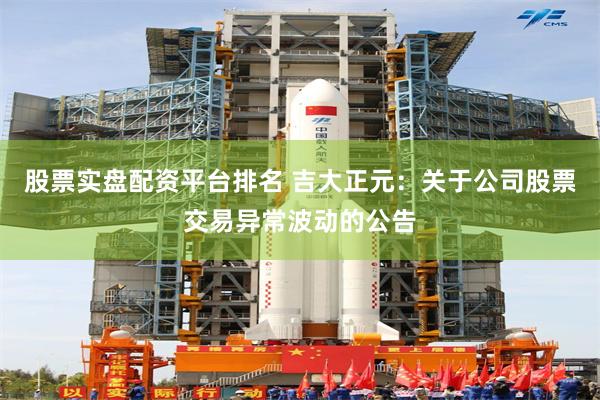 股票实盘配资平台排名 吉大正元：关于公司股票交易异常波动的公告