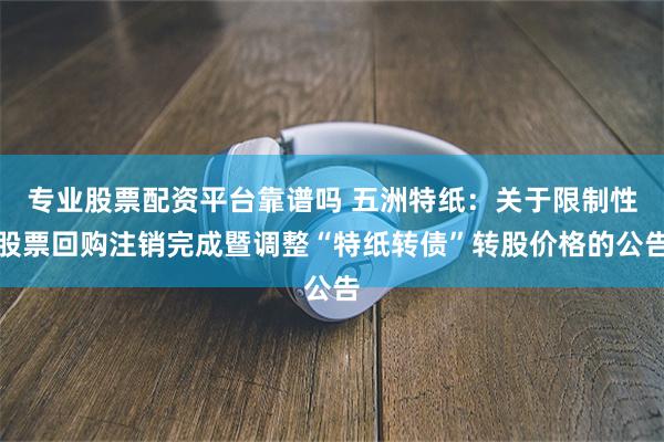 专业股票配资平台靠谱吗 五洲特纸：关于限制性股票回购注销完成暨调整“特纸转债”转股价格的公告