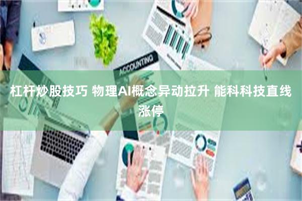 杠杆炒股技巧 物理AI概念异动拉升 能科科技直线涨停