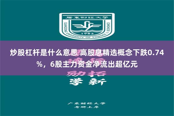 炒股杠杆是什么意思 高股息精选概念下跌0.74%，6股主力资金净流出超亿元