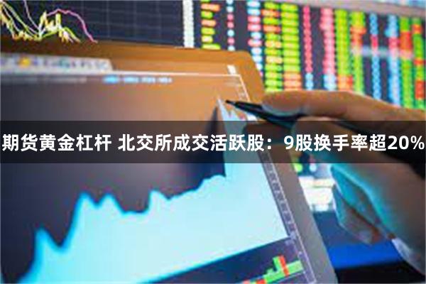 期货黄金杠杆 北交所成交活跃股：9股换手率超20%