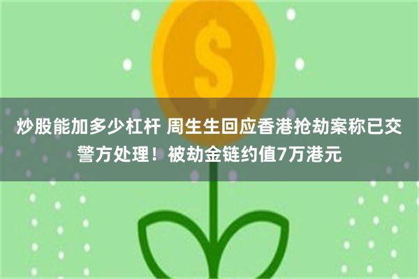 炒股能加多少杠杆 周生生回应香港抢劫案称已交警方处理！被劫金链约值7万港元