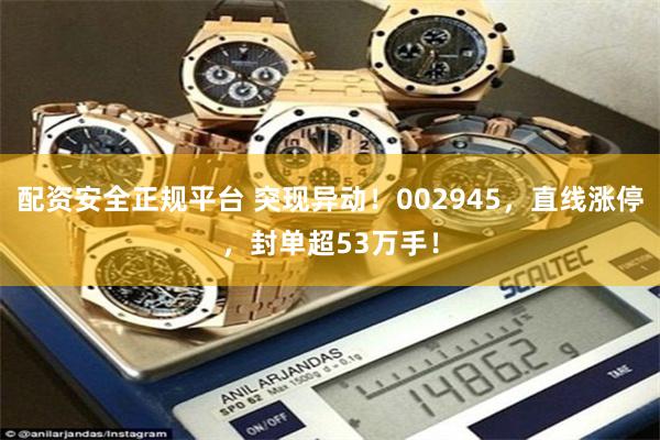 配资安全正规平台 突现异动！002945，直线涨停，封单超53万手！