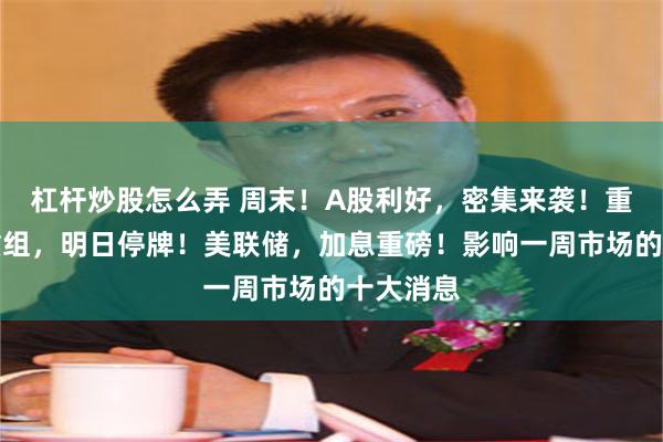 杠杆炒股怎么弄 周末！A股利好，密集来袭！重大资产重组，明日停牌！美联储，加息重磅！影响一周市场的十大消息