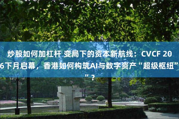 炒股如何加杠杆 变局下的资本新航线：CVCF 2026下月启幕，香港如何构筑AI与数字资产“超级枢纽”？