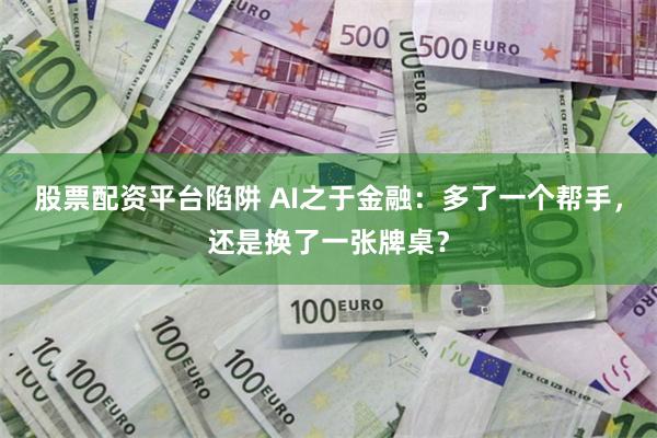 股票配资平台陷阱 AI之于金融：多了一个帮手，还是换了一张牌桌？