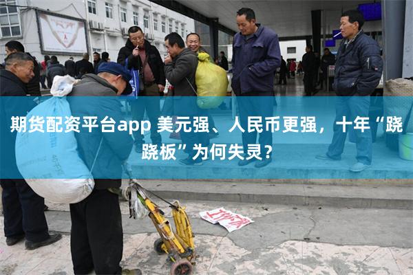 期货配资平台app 美元强、人民币更强，十年“跷跷板”为何失灵？